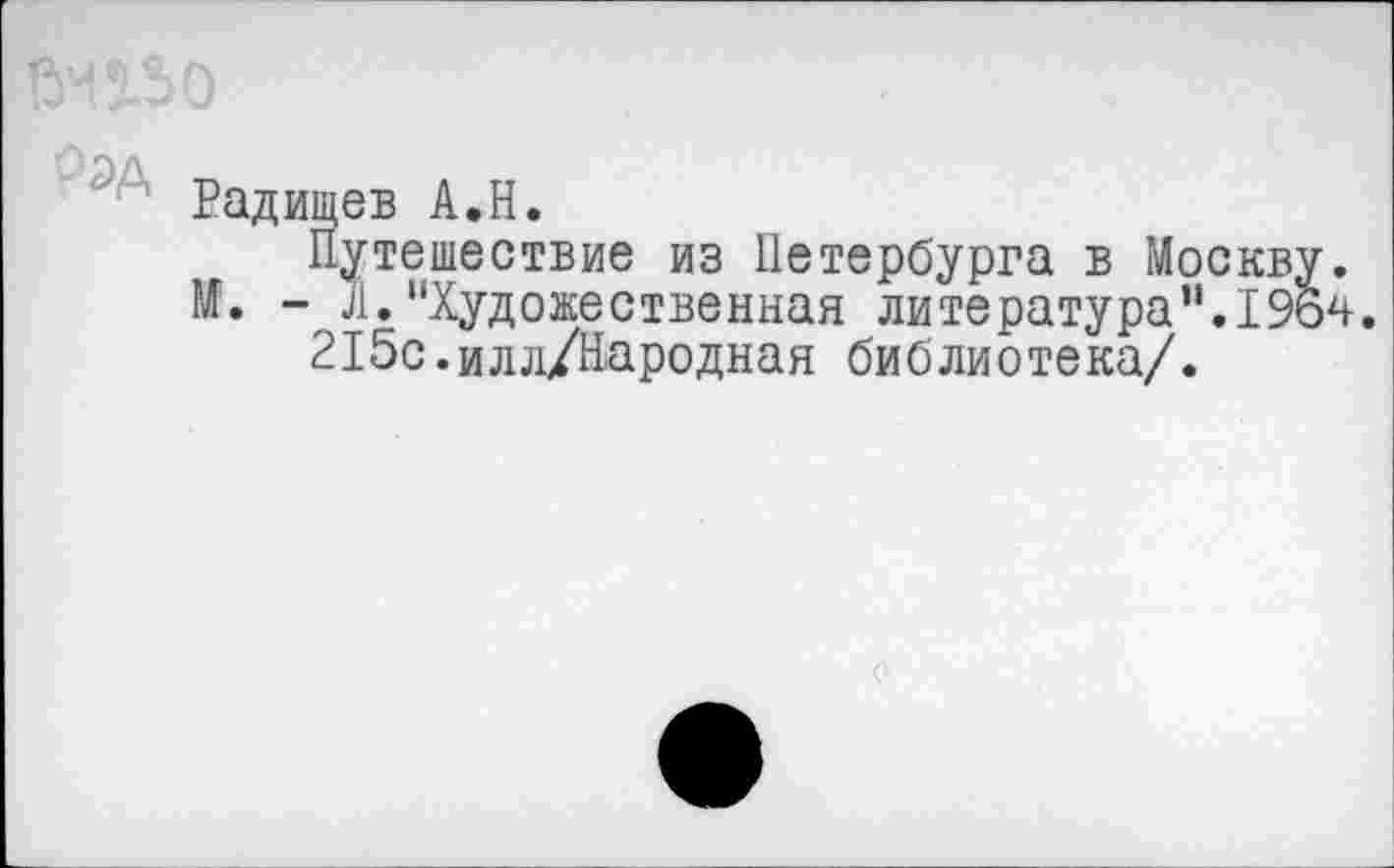 ﻿Радищев А.Н.
Путешествие из Петербурга в Москву.
М. - Л.“Художественная литература“.196^.
215с.илл/Народная библиотека/.